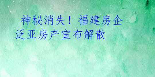 神秘消失!福建房企泛亚房产宣布解散