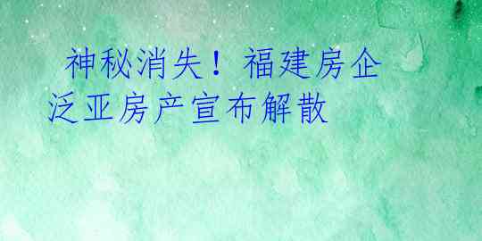  神秘消失！福建房企泛亚房产宣布解散 