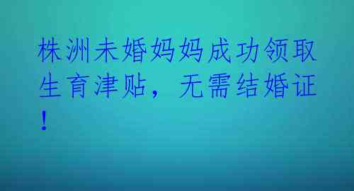 株洲未婚妈妈成功领取生育津贴,无需结婚证!