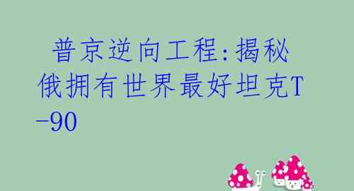 普京逆向工程:揭秘俄拥有世界最好坦克T-90