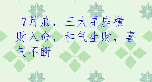 7月底,三大星座横财入命,和气生财,喜气不断