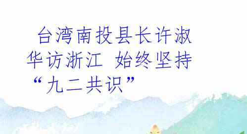 台湾南投县长许淑华访浙江 始终坚持“九二共识”