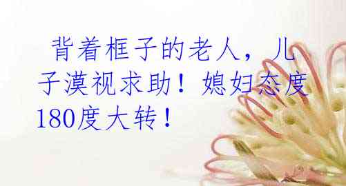背着框子的老人,儿子漠视求助!媳妇态度180度大转!
