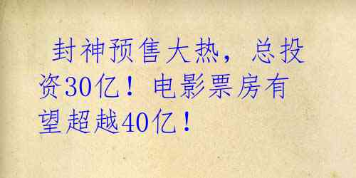  封神预售大热，总投资30亿！电影票房有望超越40亿！ 