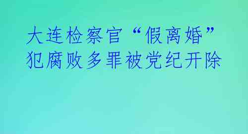 大连检察官“假离婚”犯腐败多罪被党纪开除 