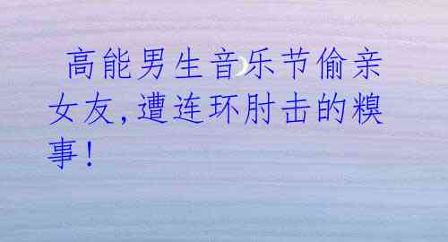 高能男生音乐节偷亲女友,遭连环肘击的糗事!