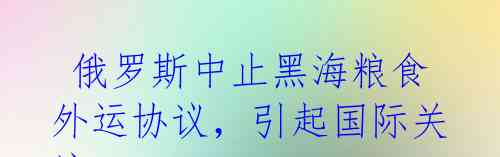 俄罗斯中止黑海粮食外运协议,引起国际关注