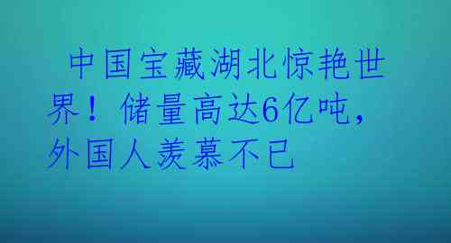 中国宝藏湖北惊艳世界!储量高达6亿吨,外国人羡慕不已
