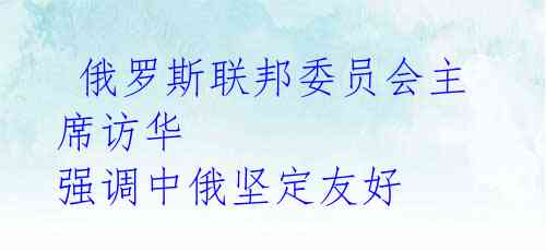 俄罗斯联邦委员会主席访华 强调中俄坚定友好