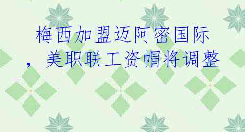梅西加盟迈阿密国际,美职联工资帽将调整