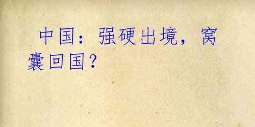 中国:强硬出境,窝囊回国?