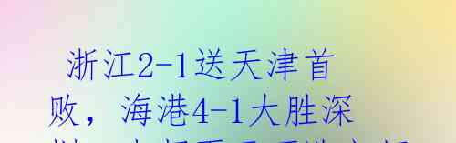 浙江2-1送天津首败,海港4-1大胜深圳,中超再无不败之师!