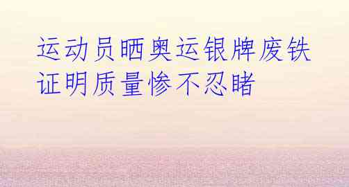 运动员晒奥运银牌废铁 证明质量惨不忍睹