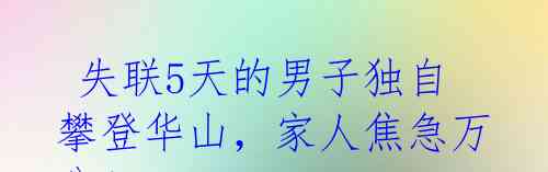 失联5天的男子独自攀登华山,家人焦急万分!