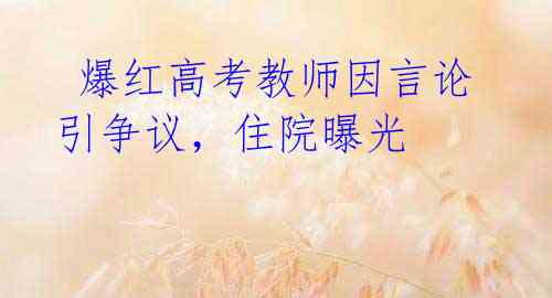 爆红高考教师因言论引争议,住院曝光