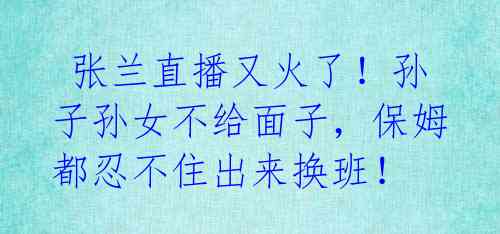 张兰直播又火了!孙子孙女不给面子,保姆都忍不住出来换班!