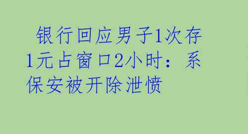 银行回应男子1次存1元占窗口2小时:系保安被开除泄愤