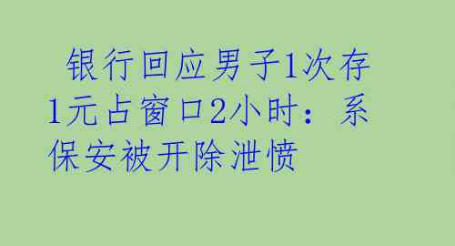  银行回应男子1次存1元占窗口2小时：系保安被开除泄愤 