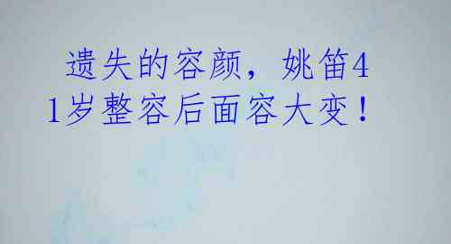 遗失的容颜,姚笛41岁整容后面容大变!