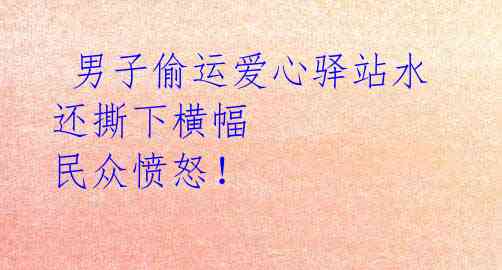男子偷运爱心驿站水 还撕下横幅 民众愤怒!