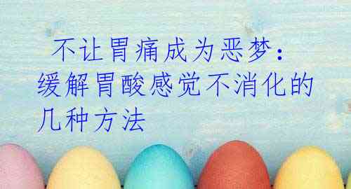 不让胃痛成为恶梦:缓解胃酸感觉不消化的几种方法