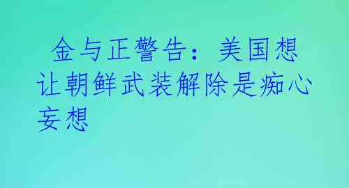  金与正警告：美国想让朝鲜武装解除是痴心妄想 