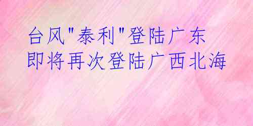 台风"泰利"登陆广东 即将再次登陆广西北海