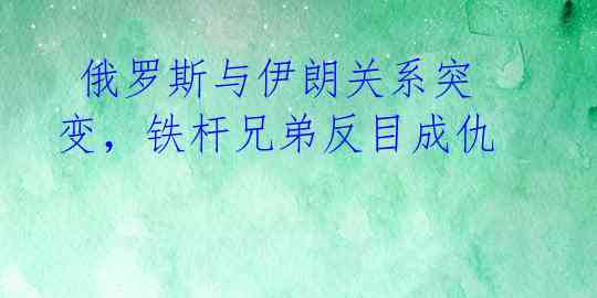  俄罗斯与伊朗关系突变，铁杆兄弟反目成仇 