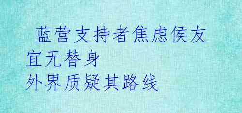 蓝营支持者焦虑侯友宜无替身 外界质疑其路线