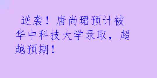 逆袭!唐尚珺预计被华中科技大学录取,超越预期!