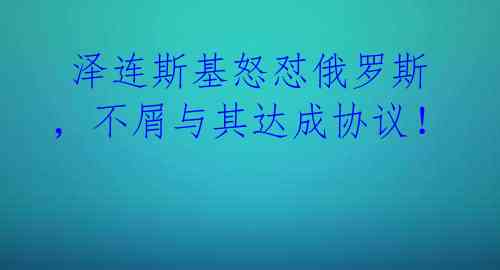 泽连斯基怒怼俄罗斯,不屑与其达成协议!