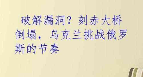  破解漏洞？刻赤大桥倒塌，乌克兰挑战俄罗斯的节奏 