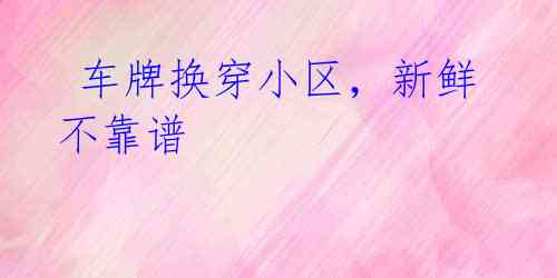 车牌换穿小区,新鲜不靠谱
