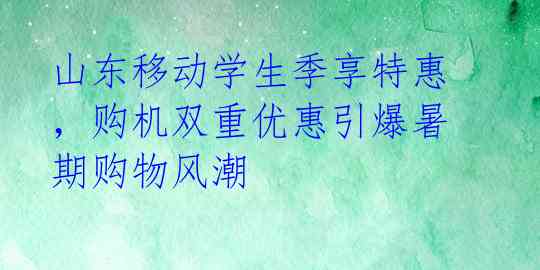 山东移动学生季享特惠,购机双重优惠引爆暑期购物风潮