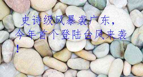史诗级风暴袭广东,今年首个登陆台风来袭!