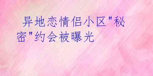 异地恋情侣小区"秘密"约会被曝光