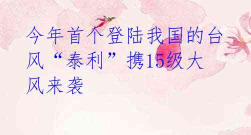 今年首个登陆我国的台风“泰利”携15级大风来袭