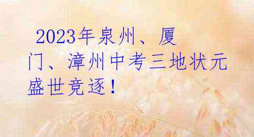  2023年泉州、厦门、漳州中考三地状元盛世竞逐！ 