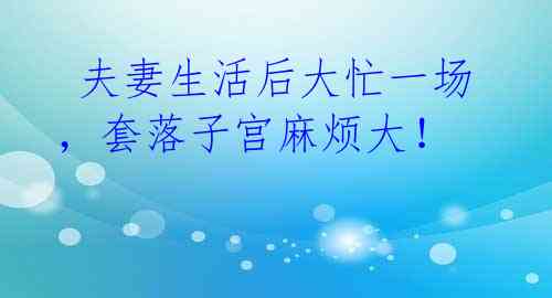 夫妻生活后大忙一场,套落子宫麻烦大!