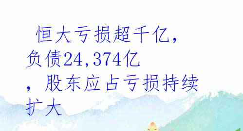  恒大亏损超千亿，负债24,374亿，股东应占亏损持续扩大 