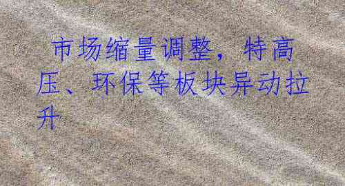 市场缩量调整,特高压、环保等板块异动拉升