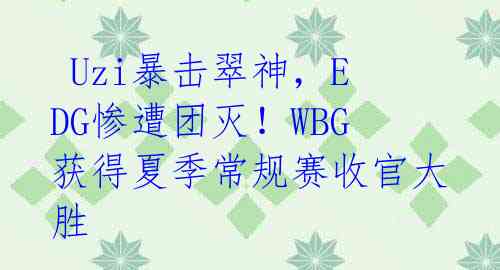 Uzi暴击翠神,EDG惨遭团灭!WBG获得夏季常规赛收官大胜