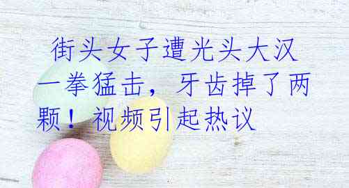 街头女子遭光头大汉一拳猛击,牙齿掉了两颗!视频引起热议