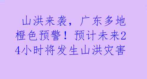 山洪来袭,广东多地橙色预警!预计未来24小时将发生山洪灾害