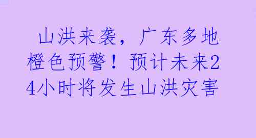  山洪来袭，广东多地橙色预警！预计未来24小时将发生山洪灾害 