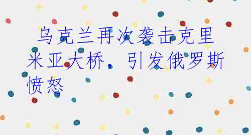 乌克兰再次袭击克里米亚大桥,引发俄罗斯愤怒