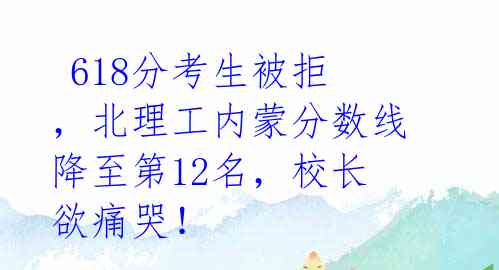 618分考生被拒,北理工内蒙分数线降至第12名,校长欲痛哭!