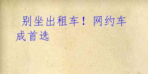 别坐出租车!网约车成首选