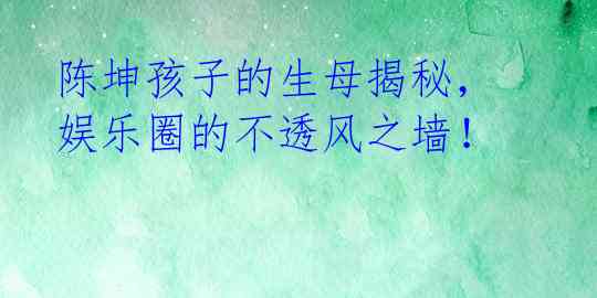 陈坤孩子的生母揭秘，娱乐圈的不透风之墙！ 