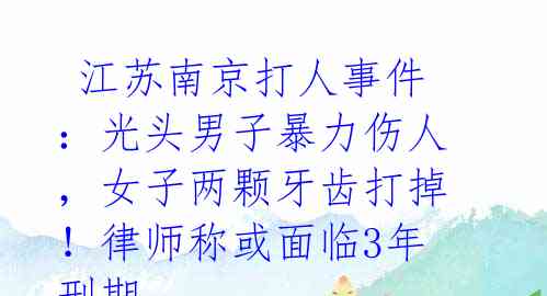 江苏南京打人事件:光头男子暴力伤人,女子两颗牙齿打掉!律师称或面临3年刑期
